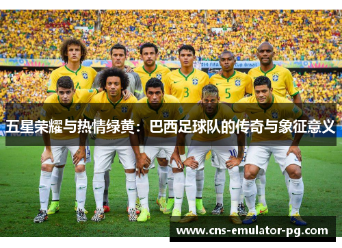 五星荣耀与热情绿黄:巴西足球队的传奇与象征意义 五星荣耀与热情绿黄:巴西足球队的传奇与象征意义