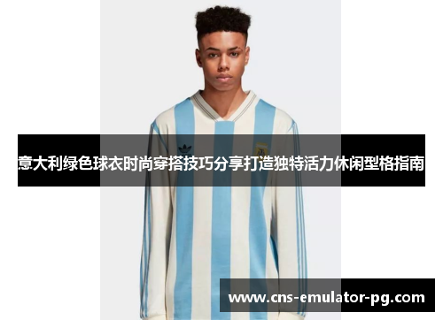 意大利绿色球衣时尚穿搭技巧分享打造独特活力休闲型格指南