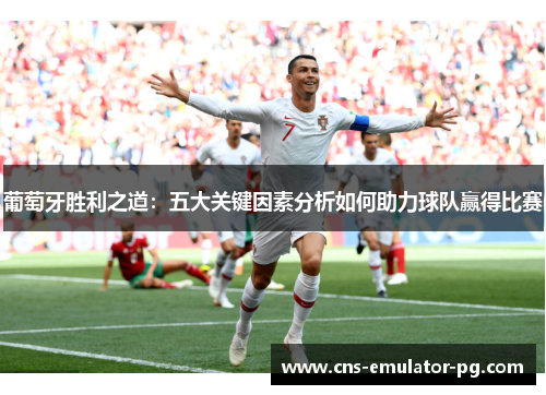 葡萄牙胜利之道:五大关键因素分析如何助力球队赢得比赛 葡萄牙胜利之道:五大关键因素分析如何助力球队赢得比赛