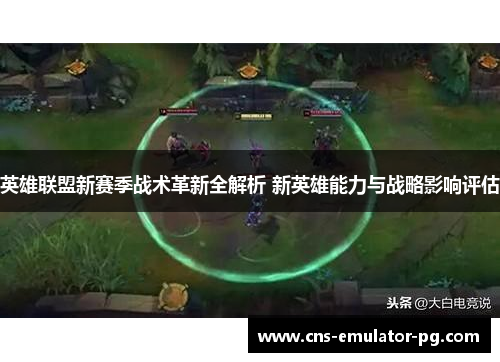 英雄联盟新赛季战术革新全解析 新英雄能力与战略影响评估