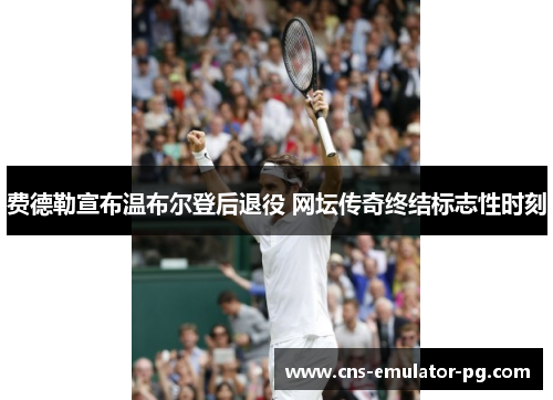 费德勒宣布温布尔登后退役 网坛传奇终结标志性时刻 费德勒宣布温布尔登后退役 网坛传奇终结标志性时刻