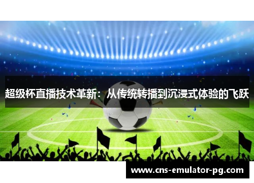 超级杯直播技术革新:从传统转播到沉浸式体验的飞跃 超级杯直播技术革新:从传统转播到沉浸式体验的飞跃