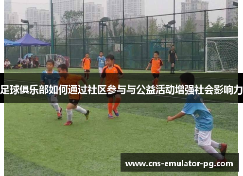 足球俱乐部如何通过社区参与与公益活动增强社会影响力 足球俱乐部如何通过社区参与与公益活动增强社会影响力