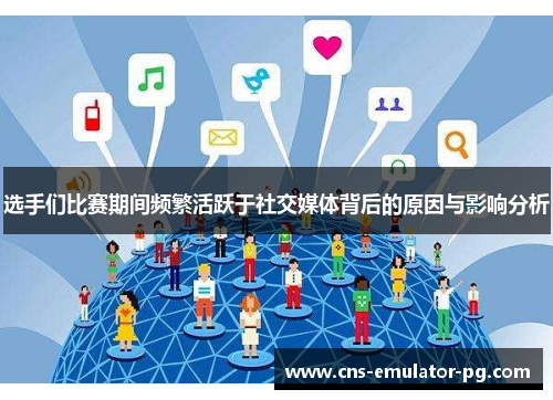 选手们比赛期间频繁活跃于社交媒体背后的原因与影响分析 选手们比赛期间频繁活跃于社交媒体背后的原因与影响分析