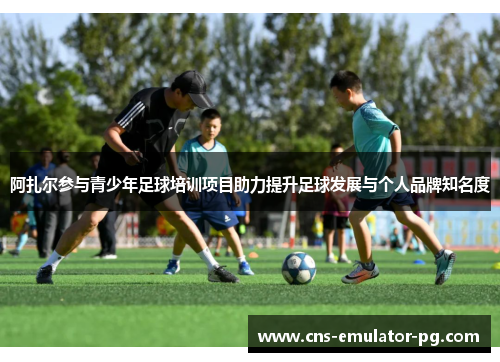 阿扎尔参与青少年足球培训项目助力提升足球发展与个人品牌知名度 阿扎尔参与青少年足球培训项目助力提升足球发展与个人品牌知名度