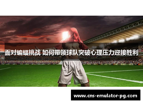面对蝙蝠挑战 如何带领球队突破心理压力迎接胜利 面对蝙蝠挑战 如何带领球队突破心理压力迎接胜利