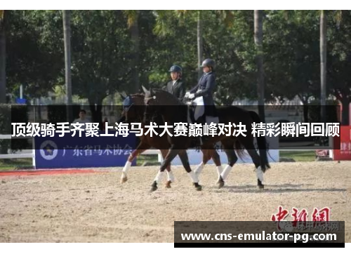 顶级骑手齐聚上海马术大赛巅峰对决 精彩瞬间回顾 顶级骑手齐聚上海马术大赛巅峰对决 精彩瞬间回顾