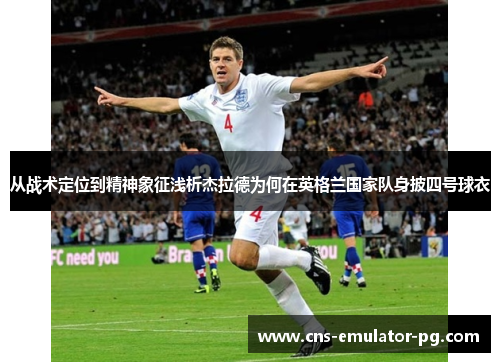 从战术定位到精神象征浅析杰拉德为何在英格兰国家队身披四号球衣 从战术定位到精神象征浅析杰拉德为何在英格兰国家队身披四号球衣