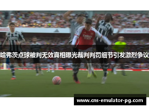 哈弗茨点球被判无效真相曝光裁判判罚细节引发激烈争议
