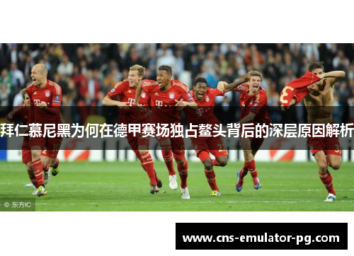 拜仁慕尼黑为何在德甲赛场独占鳌头背后的深层原因解析 拜仁慕尼黑为何在德甲赛场独占鳌头背后的深层原因解析