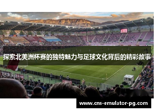 探索北美洲杯赛的独特魅力与足球文化背后的精彩故事 探索北美洲杯赛的独特魅力与足球文化背后的精彩故事