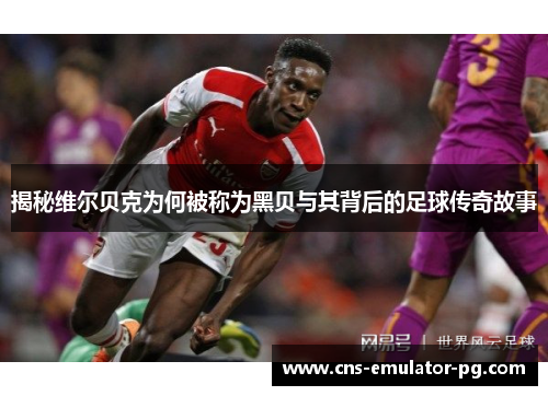 揭秘维尔贝克为何被称为黑贝与其背后的足球传奇故事