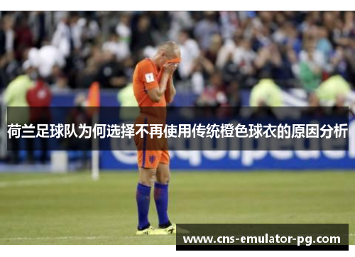 荷兰足球队为何选择不再使用传统橙色球衣的原因分析