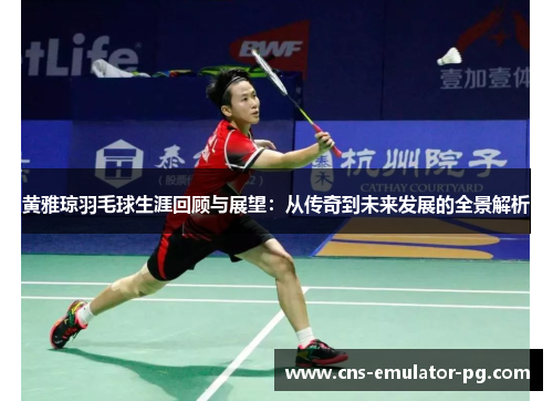 黄雅琼羽毛球生涯回顾与展望:从传奇到未来发展的全景解析 黄雅琼羽毛球生涯回顾与展望:从传奇到未来发展的全景解析