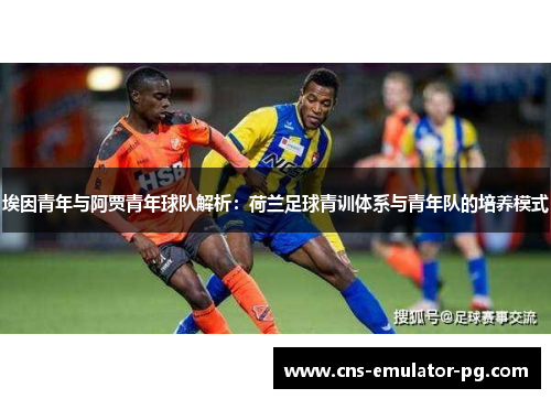 埃因青年与阿贾青年球队解析：荷兰足球青训体系与青年队的培养模式