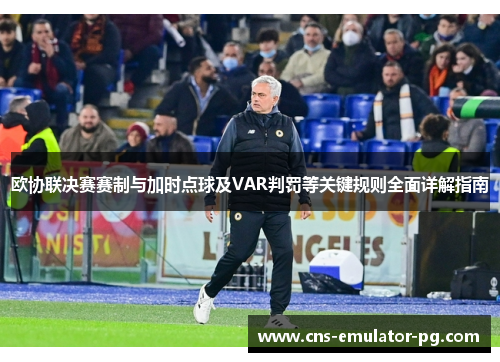 欧协联决赛赛制与加时点球及VAR判罚等关键规则全面详解指南