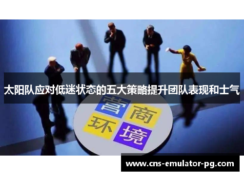 太阳队应对低迷状态的五大策略提升团队表现和士气 太阳队应对低迷状态的五大策略提升团队表现和士气