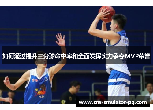 如何通过提升三分球命中率和全面发挥实力争夺MVP荣誉 如何通过提升三分球命中率和全面发挥实力争夺MVP荣誉
