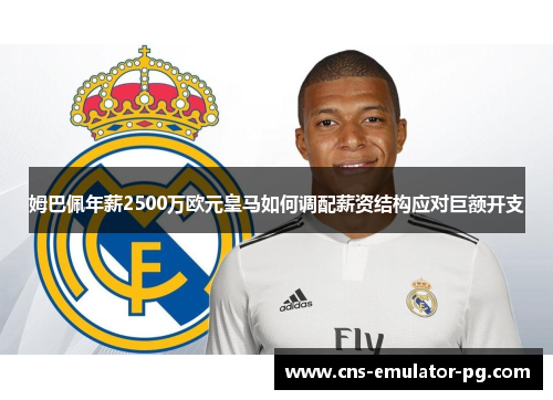 姆巴佩年薪2500万欧元皇马如何调配薪资结构应对巨额开支 姆巴佩年薪2500万欧元皇马如何调配薪资结构应对巨额开支