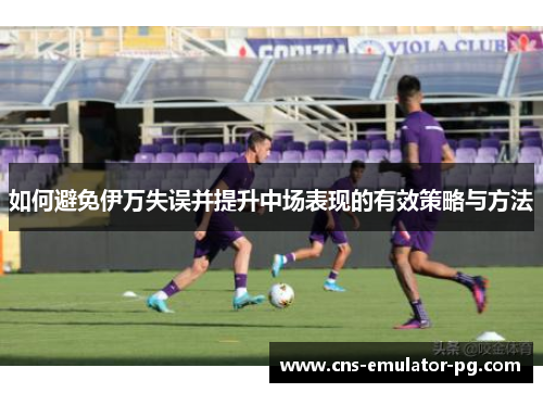 如何避免伊万失误并提升中场表现的有效策略与方法
