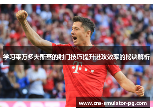 学习莱万多夫斯基的射门技巧提升进攻效率的秘诀解析