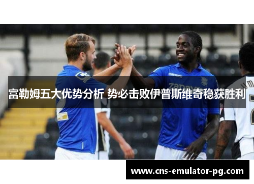 富勒姆五大优势分析 势必击败伊普斯维奇稳获胜利 富勒姆五大优势分析 势必击败伊普斯维奇稳获胜利