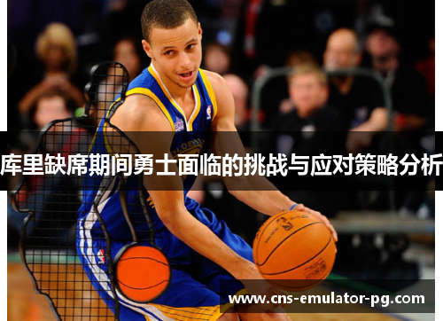 库里缺席期间勇士面临的挑战与应对策略分析 库里缺席期间勇士面临的挑战与应对策略分析