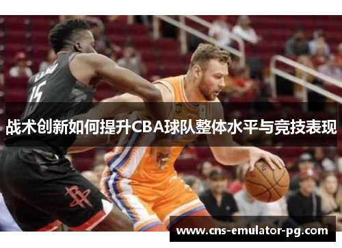 战术创新如何提升CBA球队整体水平与竞技表现 战术创新如何提升CBA球队整体水平与竞技表现