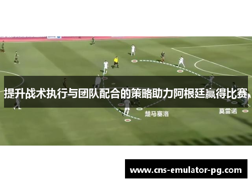 提升战术执行与团队配合的策略助力阿根廷赢得比赛 提升战术执行与团队配合的策略助力阿根廷赢得比赛