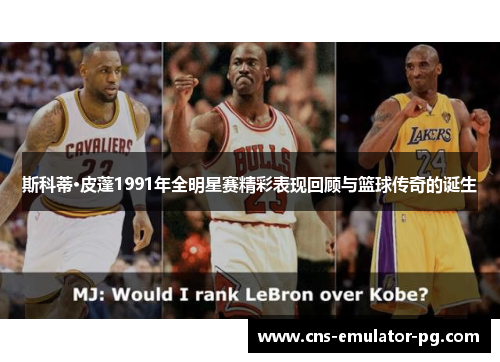 斯科蒂·皮蓬1991年全明星赛精彩表现回顾与篮球传奇的诞生 斯科蒂·皮蓬1991年全明星赛精彩表现回顾与篮球传奇的诞生