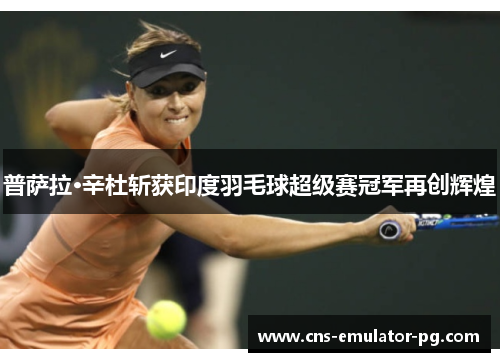 普萨拉·辛杜斩获印度羽毛球超级赛冠军再创辉煌 普萨拉·辛杜斩获印度羽毛球超级赛冠军再创辉煌