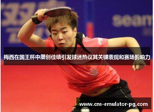 梅西在国王杯中屡创佳绩引发球迷热议其关键表现和赛场影响力 梅西在国王杯中屡创佳绩引发球迷热议其关键表现和赛场影响力