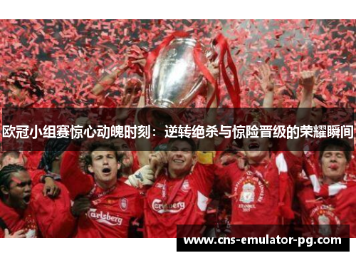 欧冠小组赛惊心动魄时刻：逆转绝杀与惊险晋级的荣耀瞬间