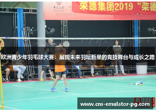 欧洲青少年羽毛球大赛：展现未来羽坛新星的竞技舞台与成长之路