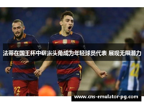 法蒂在国王杯中崭露头角成为年轻球员代表 展现无限潜力