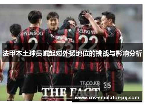 法甲本土球员崛起对外援地位的挑战与影响分析