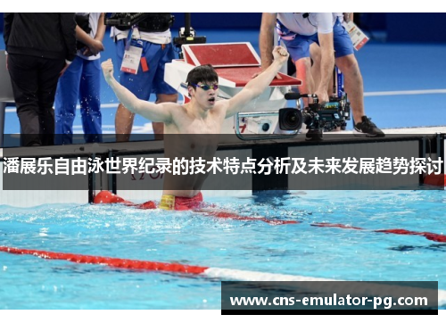 潘展乐自由泳世界纪录的技术特点分析及未来发展趋势探讨