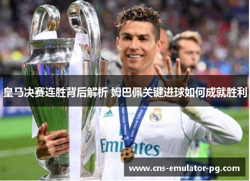 皇马决赛连胜背后解析 姆巴佩关键进球如何成就胜利