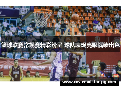 篮球联赛常规赛精彩纷呈 球队表现亮眼战绩出色