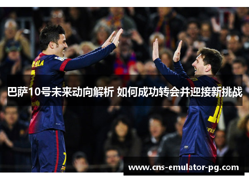 巴萨10号未来动向解析 如何成功转会并迎接新挑战