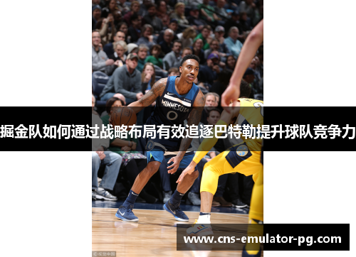 掘金队如何通过战略布局有效追逐巴特勒提升球队竞争力
