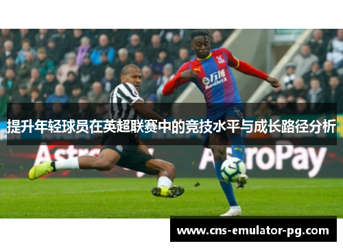 提升年轻球员在英超联赛中的竞技水平与成长路径分析