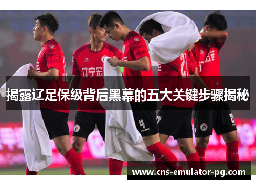 揭露辽足保级背后黑幕的五大关键步骤揭秘