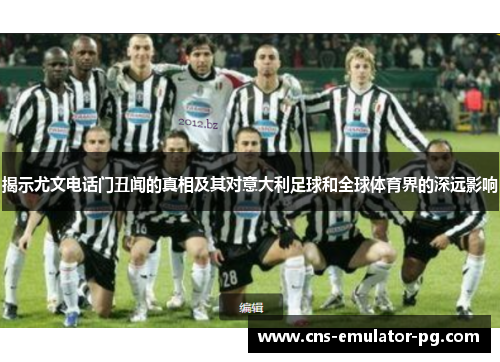 揭示尤文电话门丑闻的真相及其对意大利足球和全球体育界的深远影响