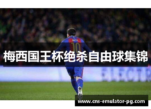 梅西国王杯绝杀自由球集锦 梅西国王杯绝杀自由球集锦