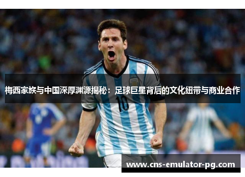 梅西家族与中国深厚渊源揭秘:足球巨星背后的文化纽带与商业合作 梅西家族与中国深厚渊源揭秘:足球巨星背后的文化纽带与商业合作