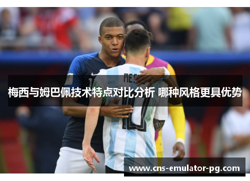 梅西与姆巴佩技术特点对比分析 哪种风格更具优势 梅西与姆巴佩技术特点对比分析 哪种风格更具优势