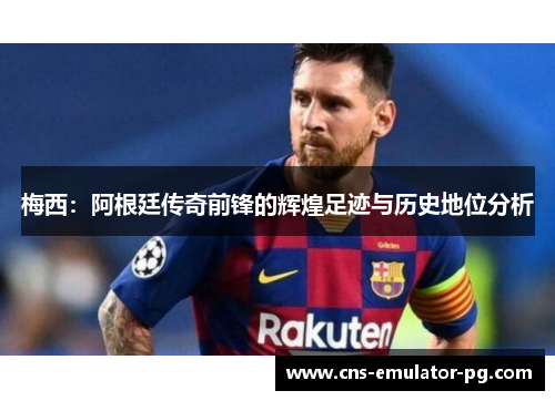梅西:阿根廷传奇前锋的辉煌足迹与历史地位分析 梅西:阿根廷传奇前锋的辉煌足迹与历史地位分析