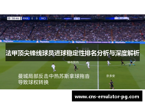 法甲顶尖锋线球员进球稳定性排名分析与深度解析