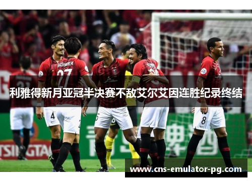 利雅得新月亚冠半决赛不敌艾尔艾因连胜纪录终结 利雅得新月亚冠半决赛不敌艾尔艾因连胜纪录终结